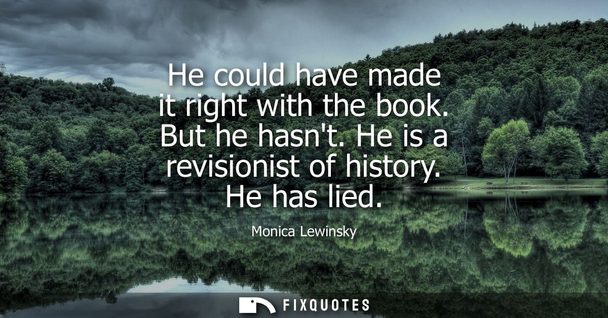 He could have made it right with the book. But he hasnt. He is a revisionist of history. He has lied