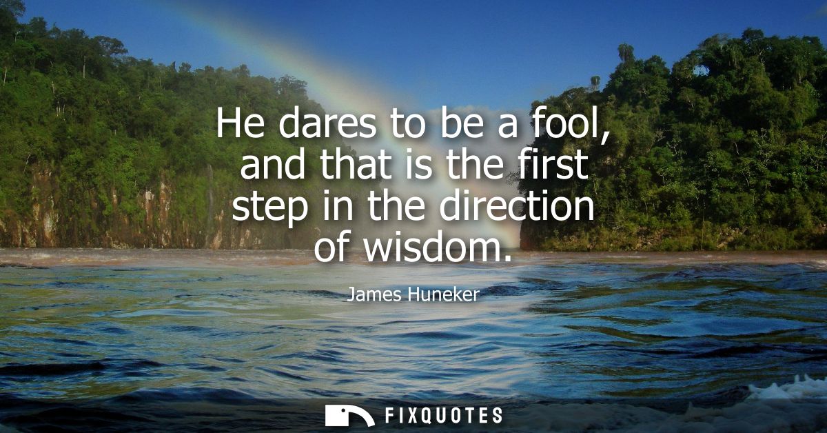 He dares to be a fool, and that is the first step in the direction of wisdom