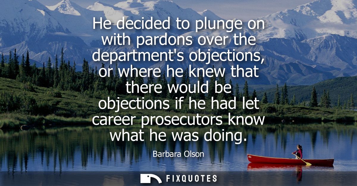 He decided to plunge on with pardons over the departments objections, or where he knew that there would be objections if