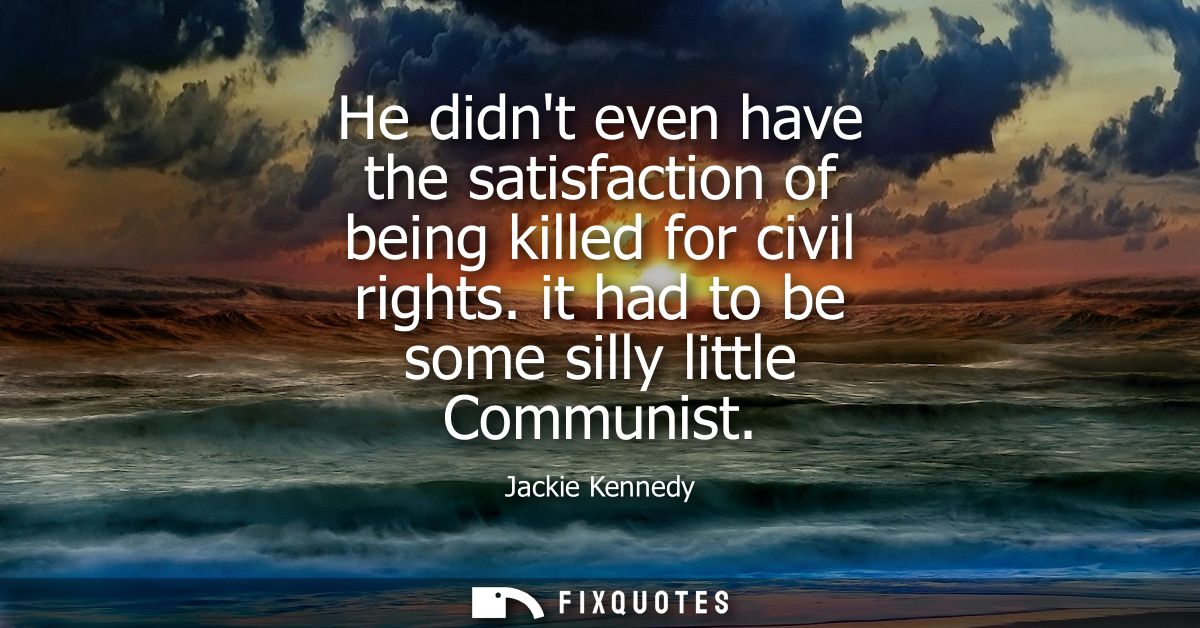 He didnt even have the satisfaction of being killed for civil rights. it had to be some silly little Communist