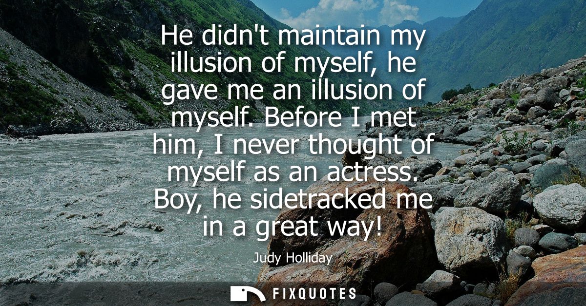 He didnt maintain my illusion of myself, he gave me an illusion of myself. Before I met him, I never thought of myself a