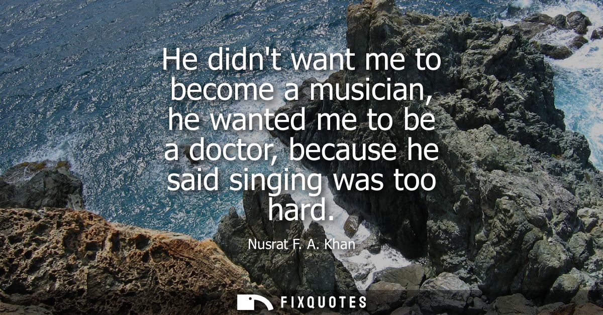 He didnt want me to become a musician, he wanted me to be a doctor, because he said singing was too hard