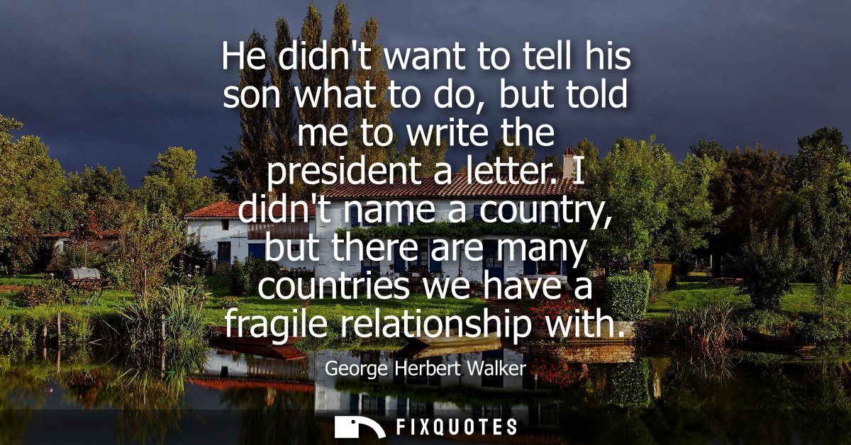 He didnt want to tell his son what to do, but told me to write the president a letter. I didnt name a country, but there