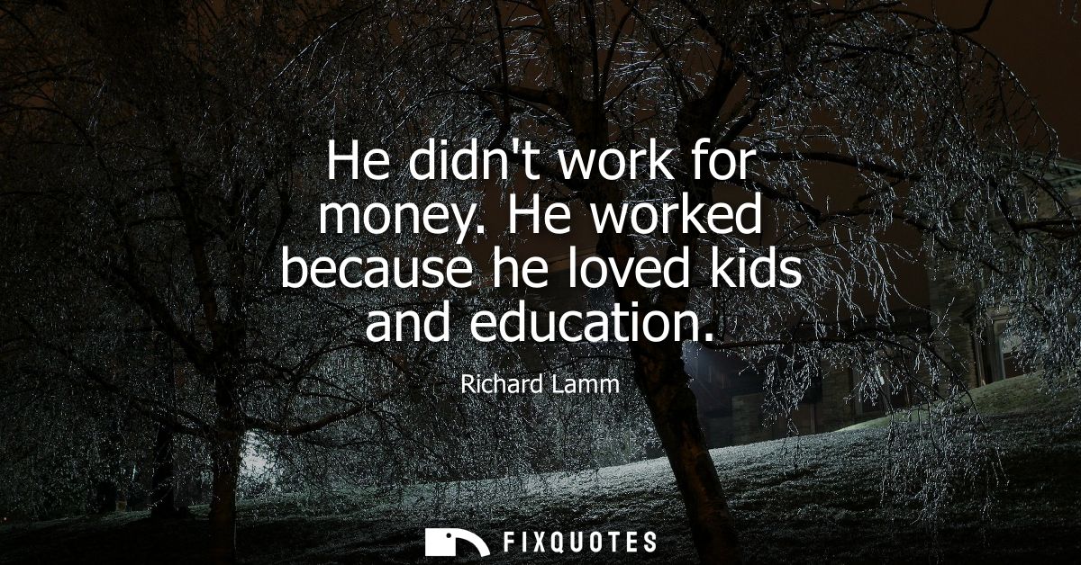 He didnt work for money. He worked because he loved kids and education