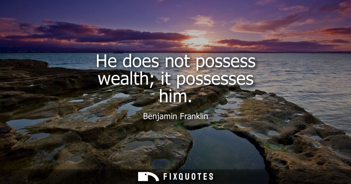 He does not possess wealth it possesses him