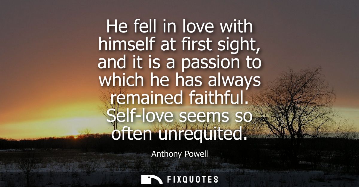 He fell in love with himself at first sight, and it is a passion to which he has always remained faithful. Self-love see