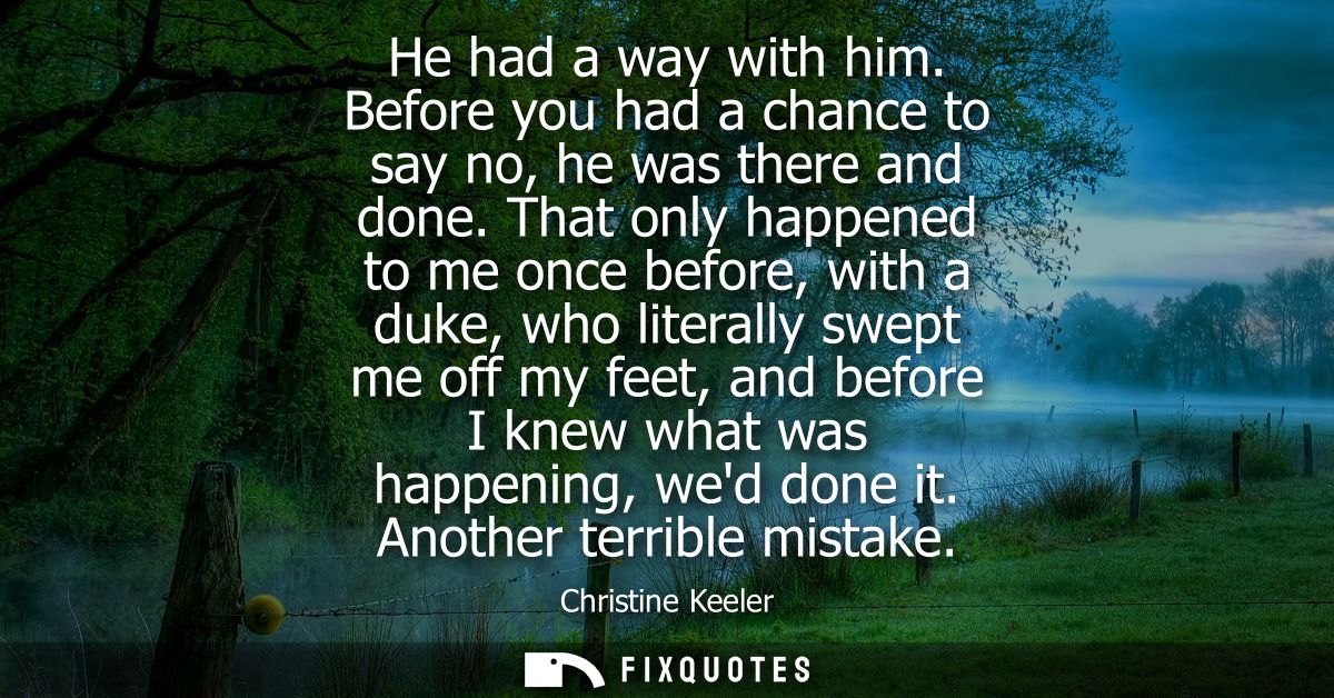 He had a way with him. Before you had a chance to say no, he was there and done. That only happened to me once before, w