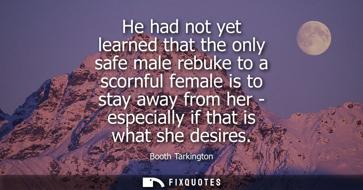 He had not yet learned that the only safe male rebuke to a scornful female is to stay away from her - especially if that