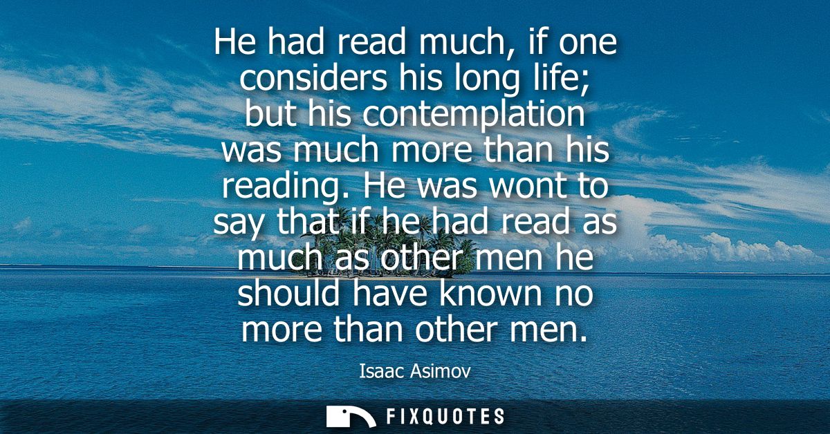 He had read much, if one considers his long life but his contemplation was much more than his reading.