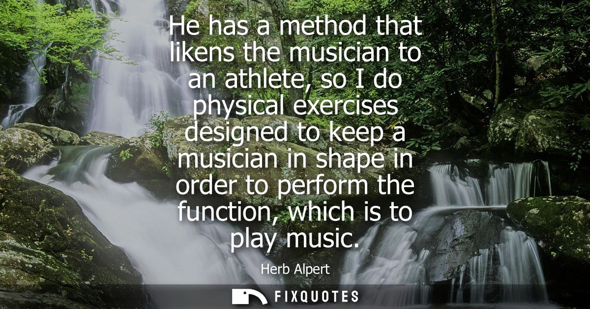 He has a method that likens the musician to an athlete, so I do physical exercises designed to keep a musician in shape 