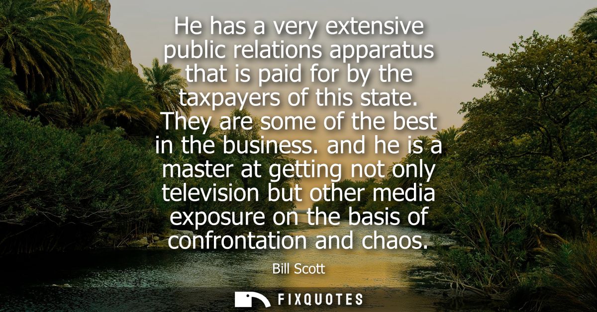 He has a very extensive public relations apparatus that is paid for by the taxpayers of this state. They are some of the