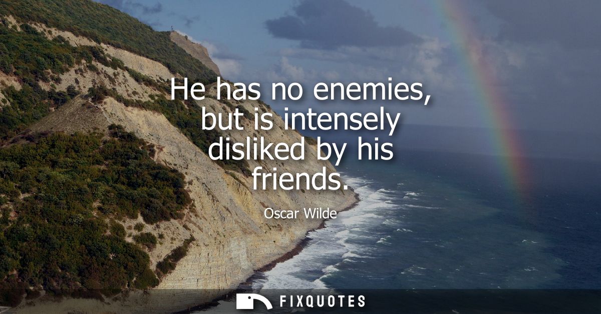He has no enemies, but is intensely disliked by his friends