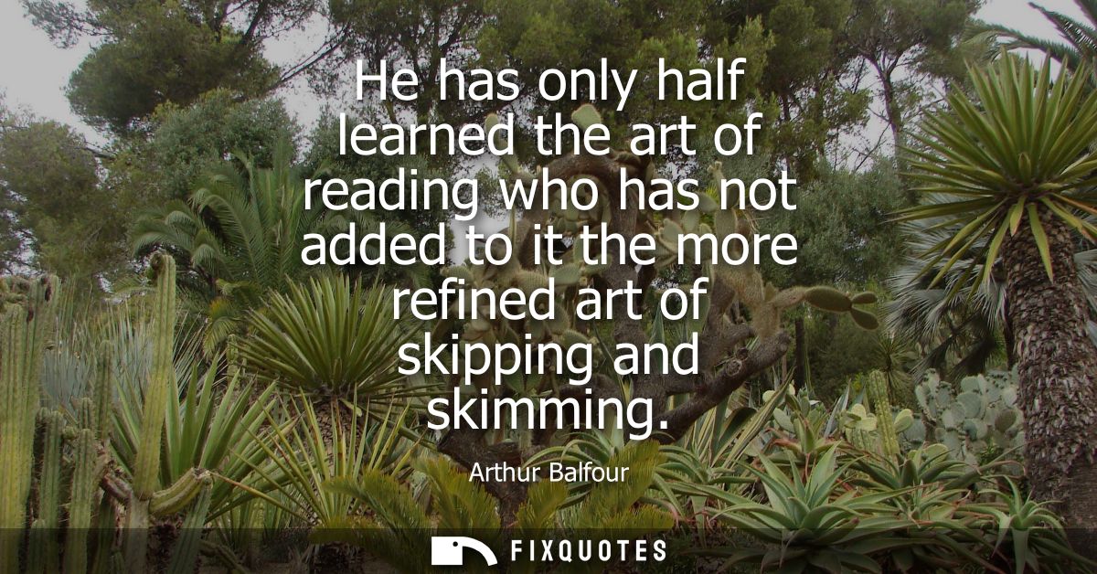 He has only half learned the art of reading who has not added to it the more refined art of skipping and skimming