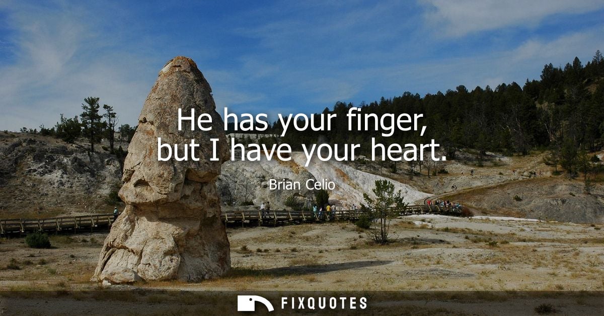He has your finger, but I have your heart