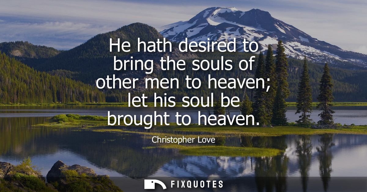 He hath desired to bring the souls of other men to heaven let his soul be brought to heaven