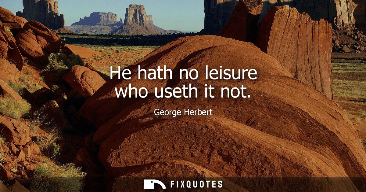 He hath no leisure who useth it not