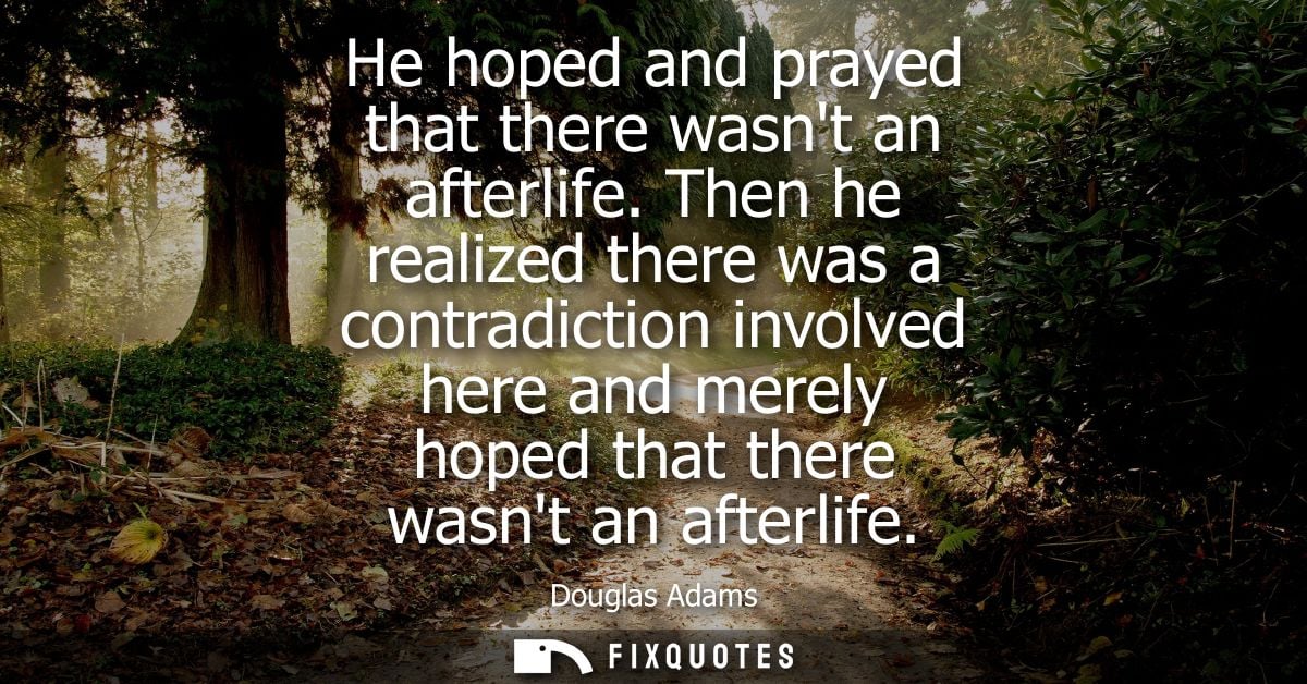 He hoped and prayed that there wasnt an afterlife. Then he realized there was a contradiction involved here and merely h