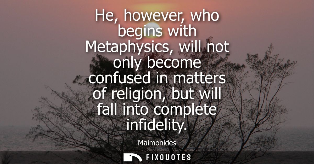 He, however, who begins with Metaphysics, will not only become confused in matters of religion, but will fall into compl