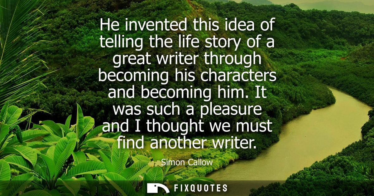 He invented this idea of telling the life story of a great writer through becoming his characters and becoming him.