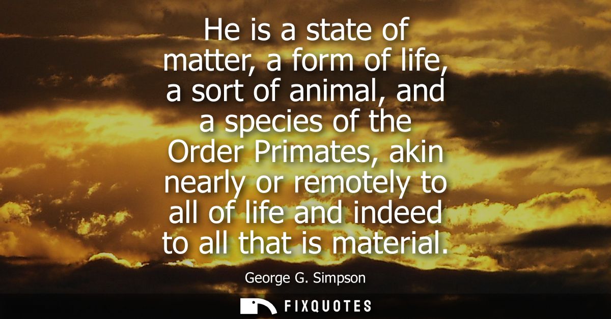 He is a state of matter, a form of life, a sort of animal, and a species of the Order Primates, akin nearly or remotely 