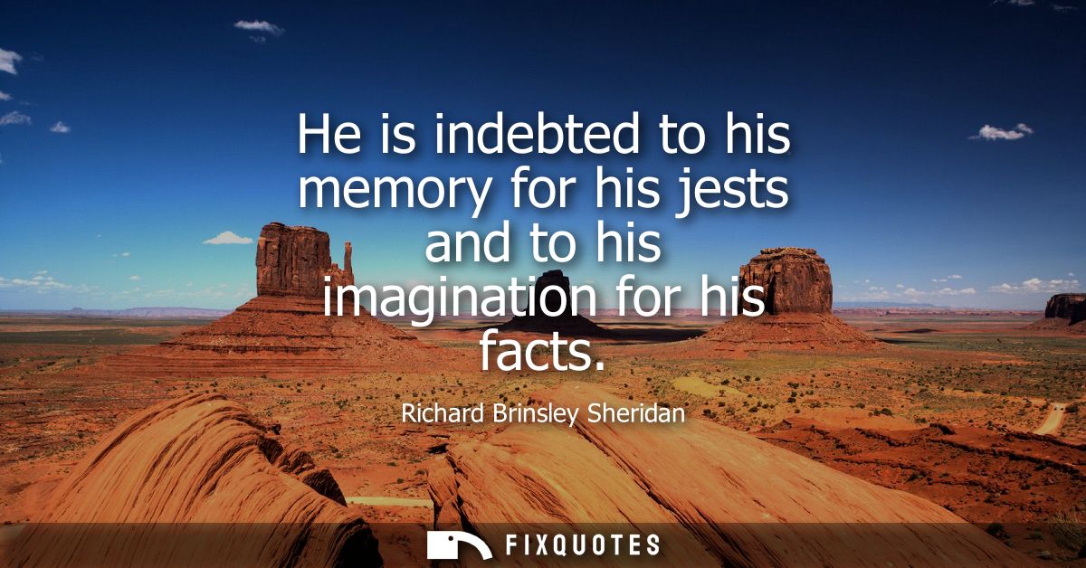 He is indebted to his memory for his jests and to his imagination for his facts