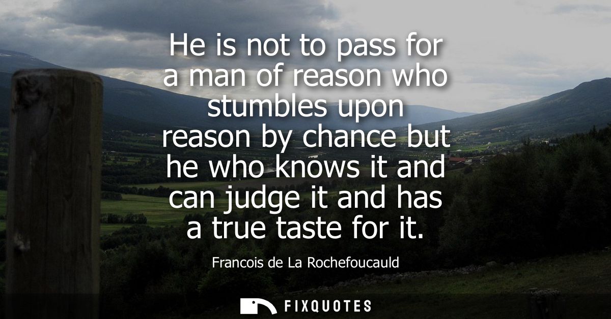 He is not to pass for a man of reason who stumbles upon reason by chance but he who knows it and can judge it and has a 