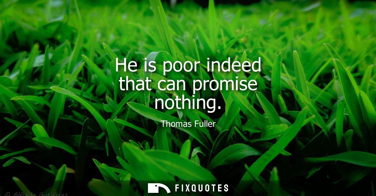 He is poor indeed that can promise nothing