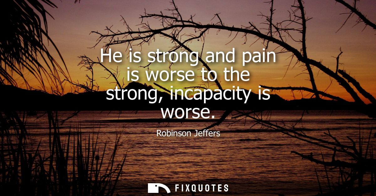He is strong and pain is worse to the strong, incapacity is worse