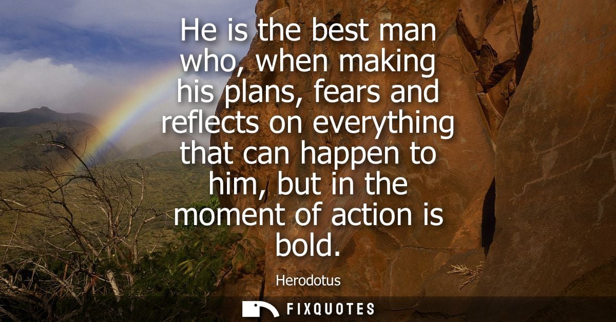 He is the best man who, when making his plans, fears and reflects on everything that can happen to him, but in the momen