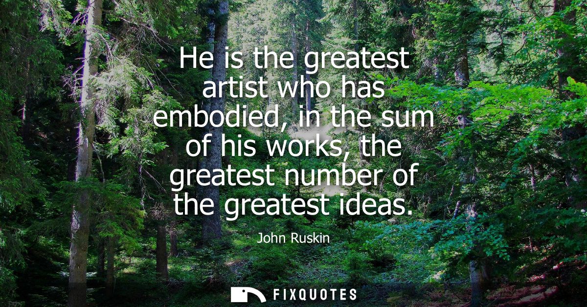 He is the greatest artist who has embodied, in the sum of his works, the greatest number of the greatest ideas