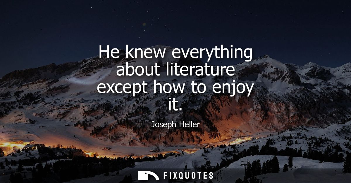 He knew everything about literature except how to enjoy it