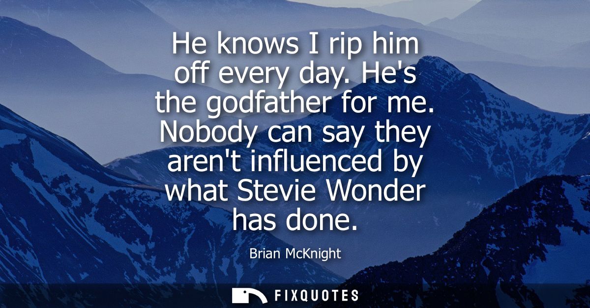 He knows I rip him off every day. Hes the godfather for me. Nobody can say they arent influenced by what Stevie Wonder h