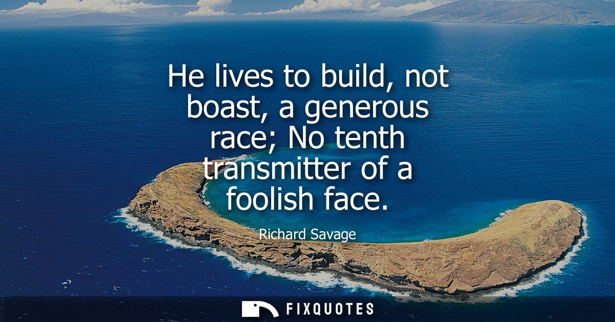 He lives to build, not boast, a generous race No tenth transmitter of a foolish face