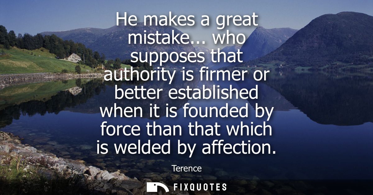 He makes a great mistake... who supposes that authority is firmer or better established when it is founded by force than