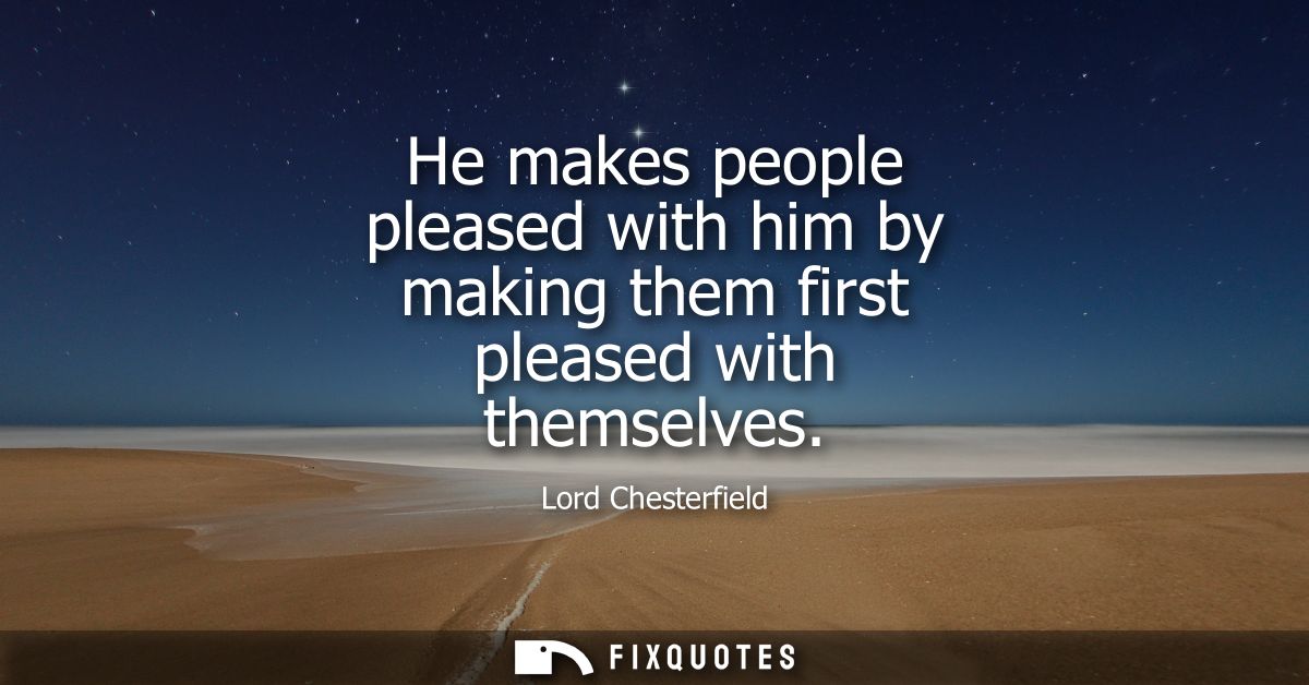 He makes people pleased with him by making them first pleased with themselves