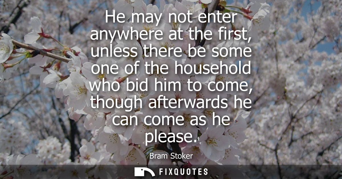 He may not enter anywhere at the first, unless there be some one of the household who bid him to come, though afterwards