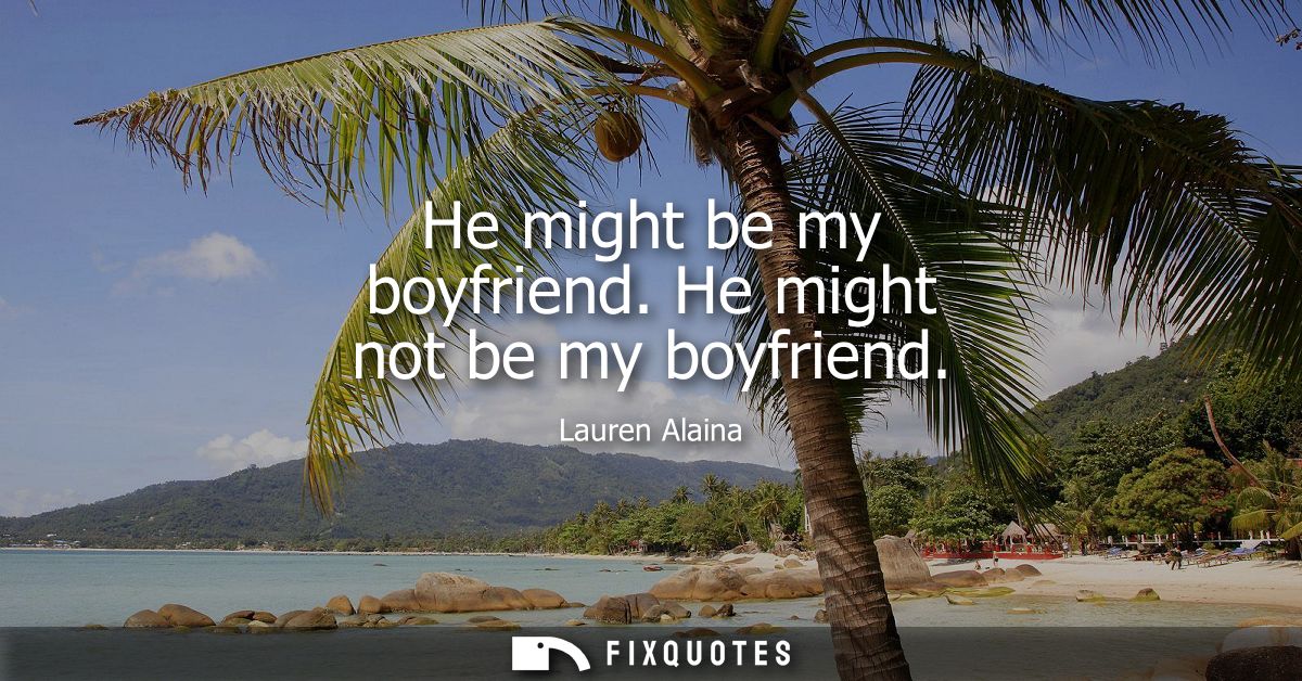 He might be my boyfriend. He might not be my boyfriend
