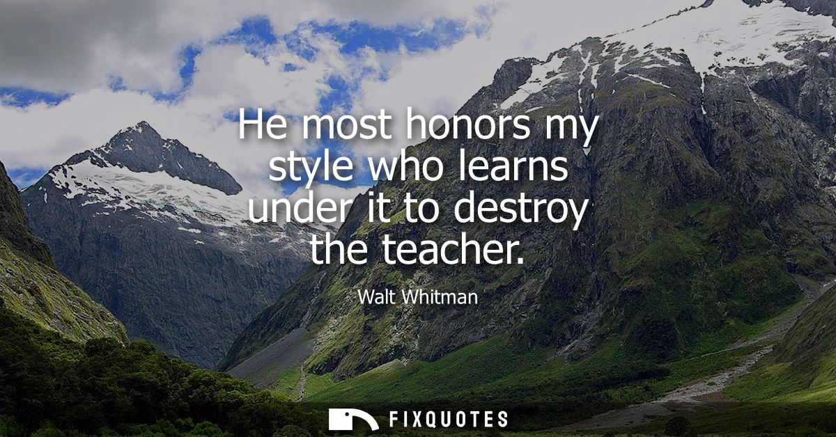 He most honors my style who learns under it to destroy the teacher