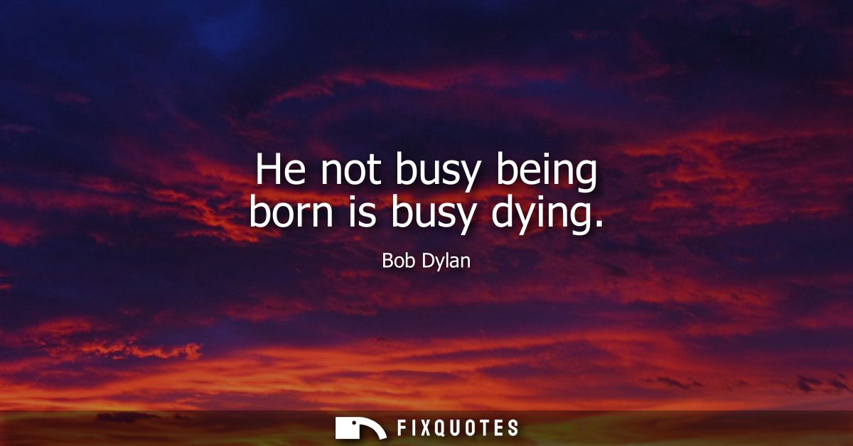 He not busy being born is busy dying