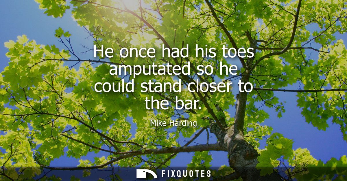 He once had his toes amputated so he could stand closer to the bar