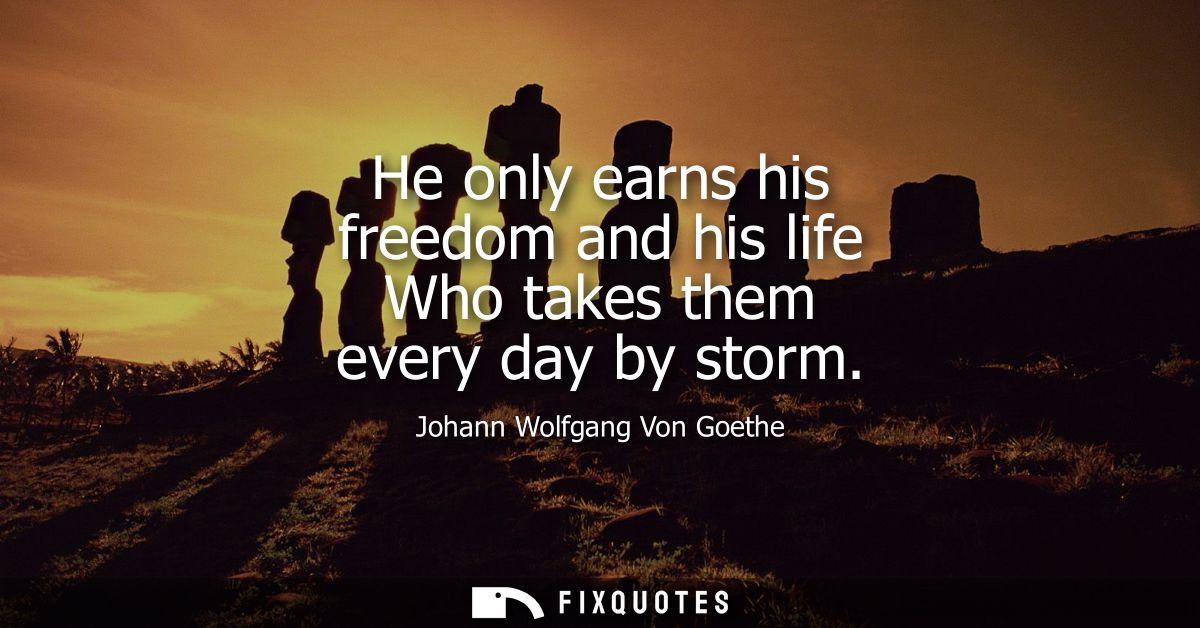 He only earns his freedom and his life Who takes them every day by storm