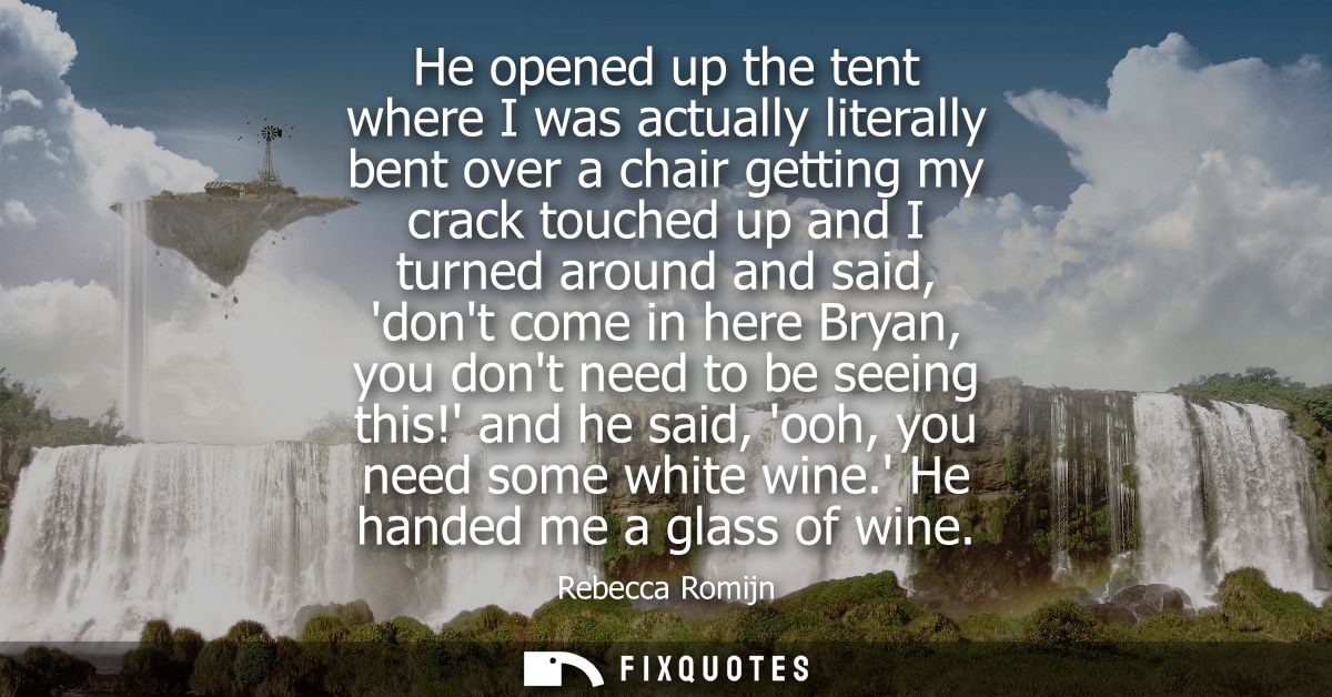 He opened up the tent where I was actually literally bent over a chair getting my crack touched up and I turned around a