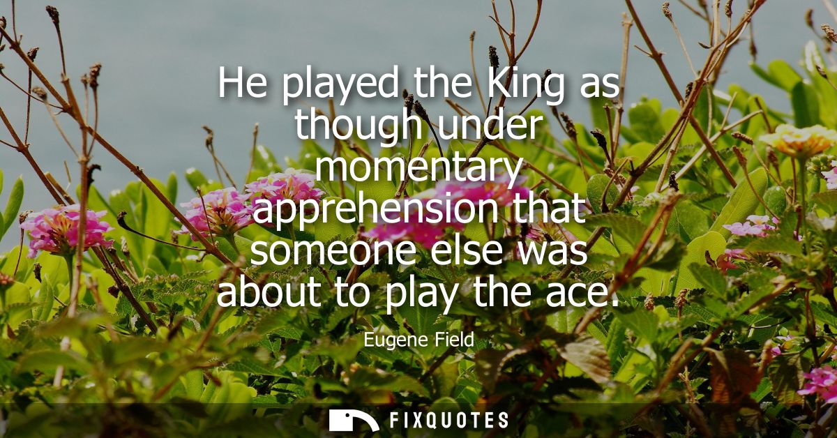 He played the King as though under momentary apprehension that someone else was about to play the ace