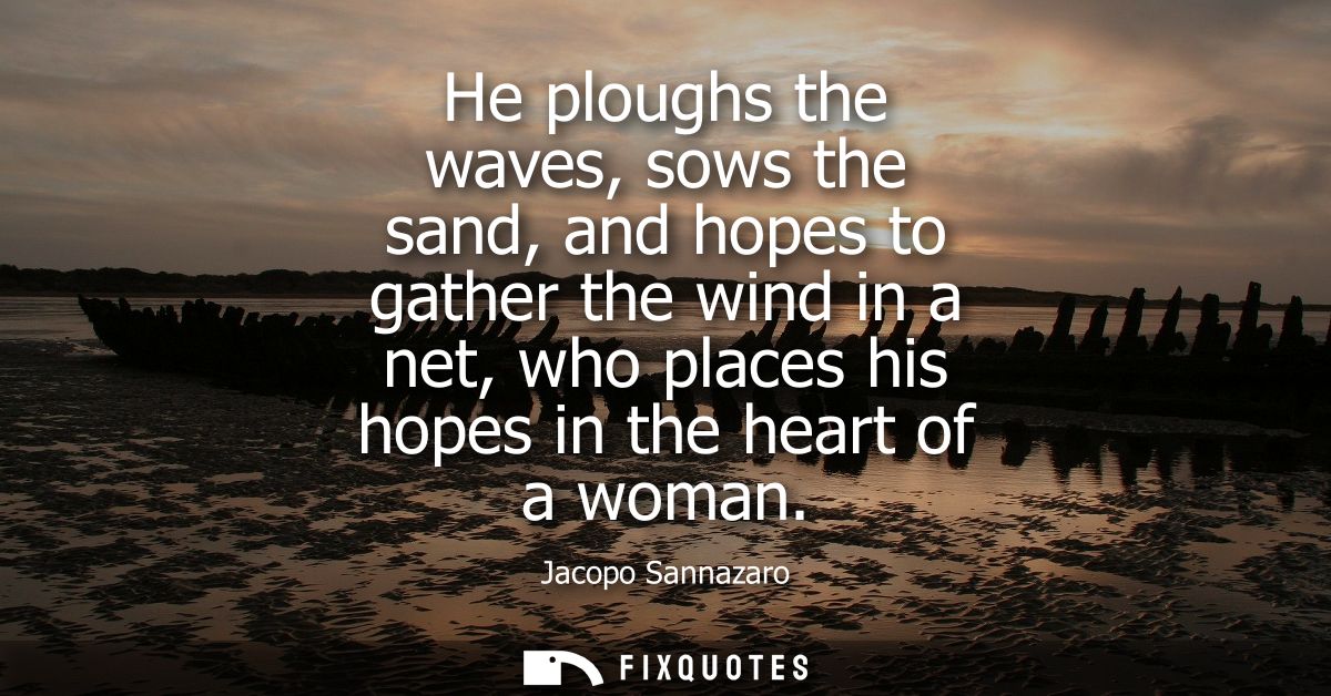 He ploughs the waves, sows the sand, and hopes to gather the wind in a net, who places his hopes in the heart of a woman