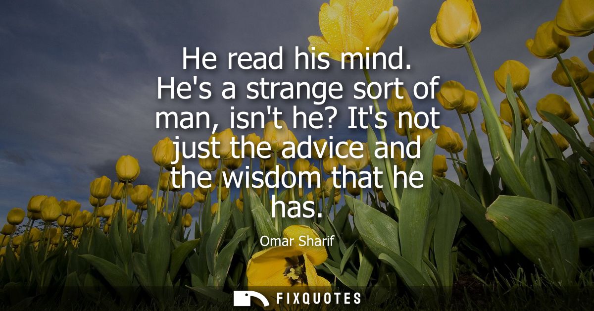 He read his mind. Hes a strange sort of man, isnt he? Its not just the advice and the wisdom that he has