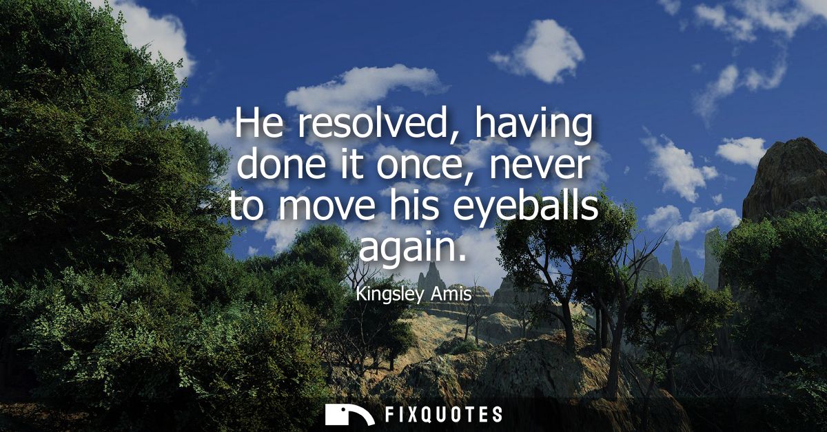 He resolved, having done it once, never to move his eyeballs again
