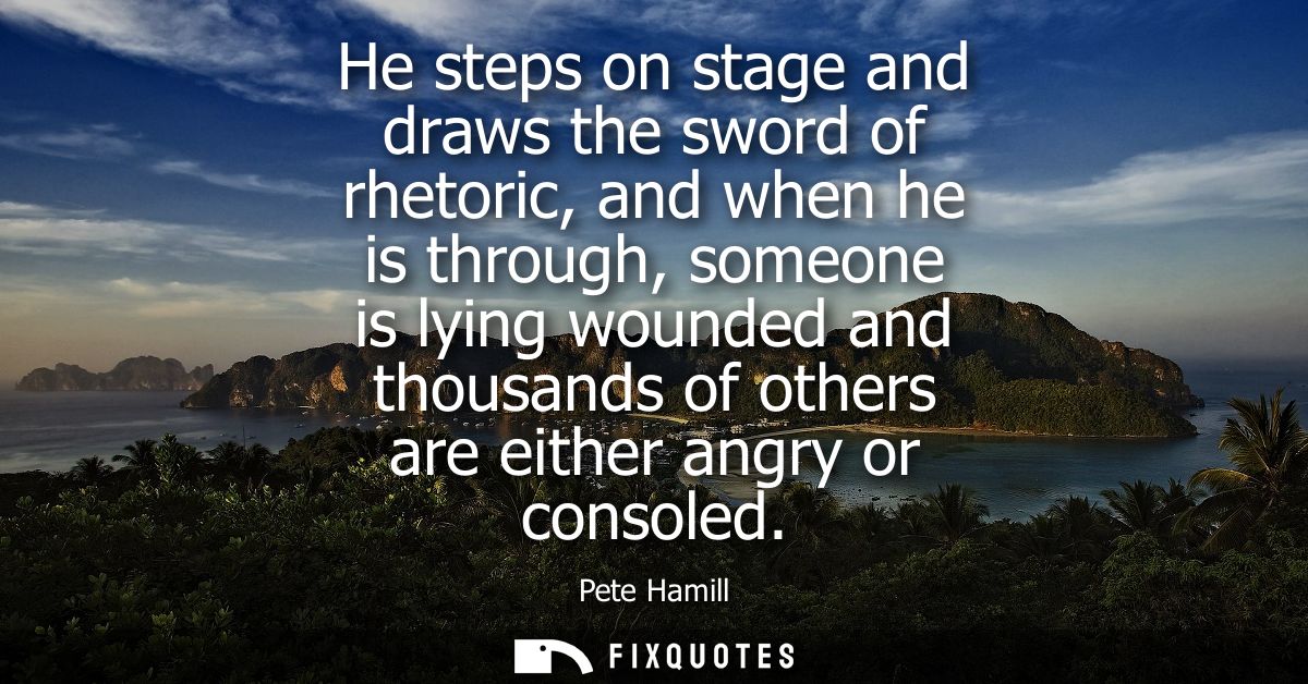 He steps on stage and draws the sword of rhetoric, and when he is through, someone is lying wounded and thousands of oth