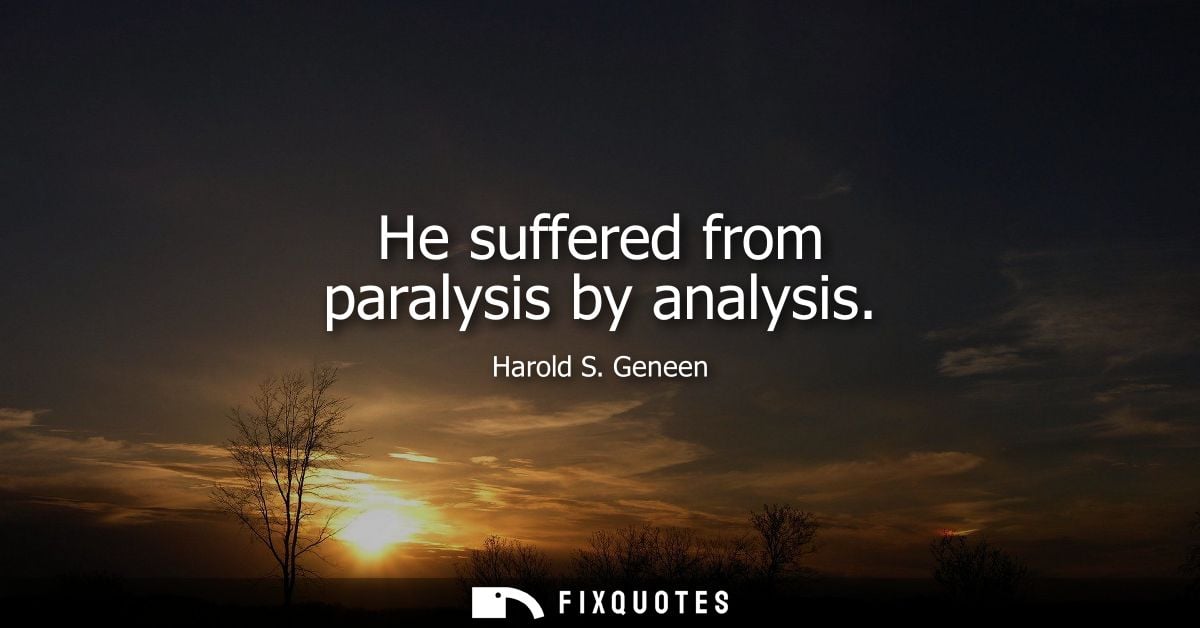 He suffered from paralysis by analysis