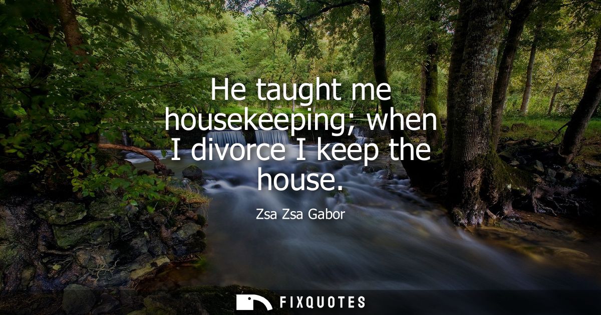 He taught me housekeeping when I divorce I keep the house