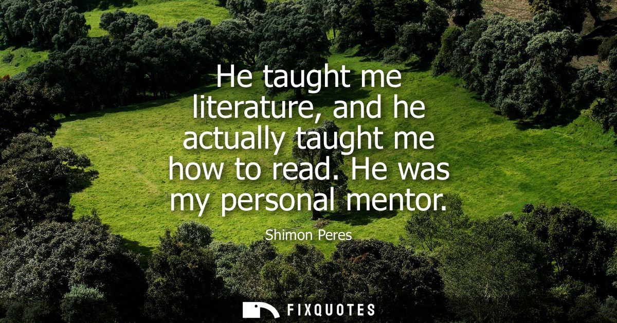 He taught me literature, and he actually taught me how to read. He was my personal mentor